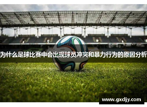 为什么足球比赛中会出现球员冲突和暴力行为的原因分析 为什么足球比赛中会出现球员冲突和暴力行为的原因分析