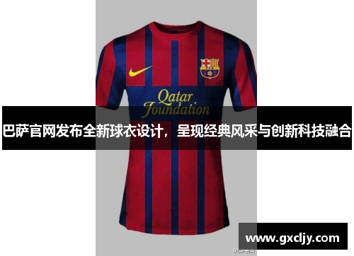 巴萨官网发布全新球衣设计，呈现经典风采与创新科技融合