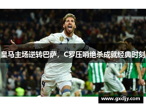 皇马主场逆转巴萨，C罗压哨绝杀成就经典时刻