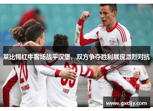 莱比锡红牛客场战平汉堡，双方争夺胜利展现激烈对抗
