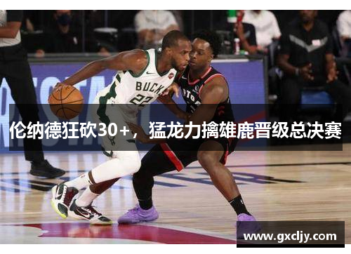 伦纳德狂砍30+，猛龙力擒雄鹿晋级总决赛