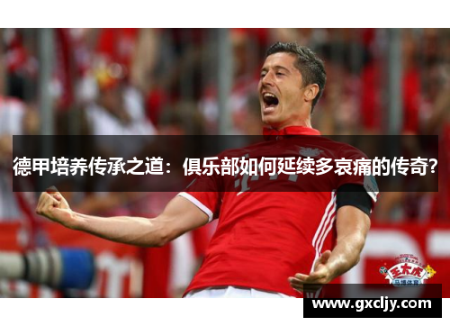 德甲培养传承之道：俱乐部如何延续多哀痛的传奇？