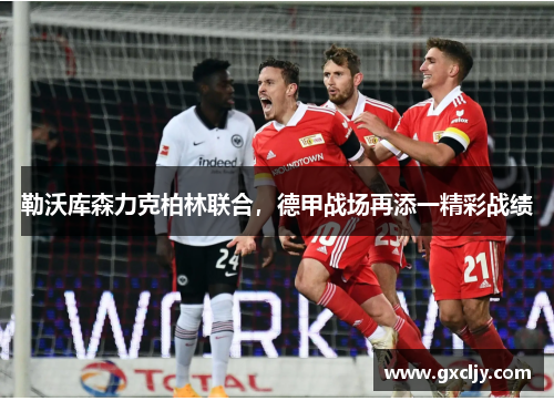 勒沃库森力克柏林联合，德甲战场再添一精彩战绩