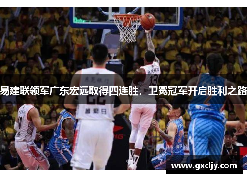易建联领军广东宏远取得四连胜，卫冕冠军开启胜利之路