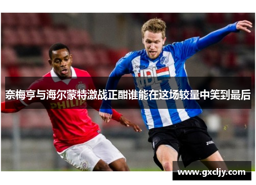 奈梅亨与海尔蒙特激战正酣谁能在这场较量中笑到最后