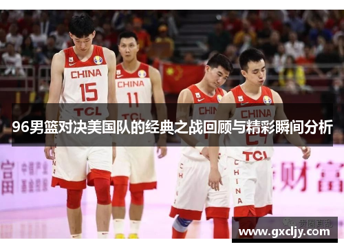 96男篮对决美国队的经典之战回顾与精彩瞬间分析