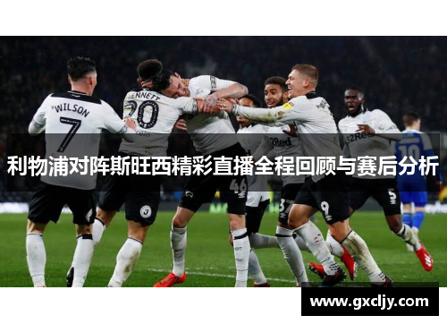 利物浦对阵斯旺西精彩直播全程回顾与赛后分析